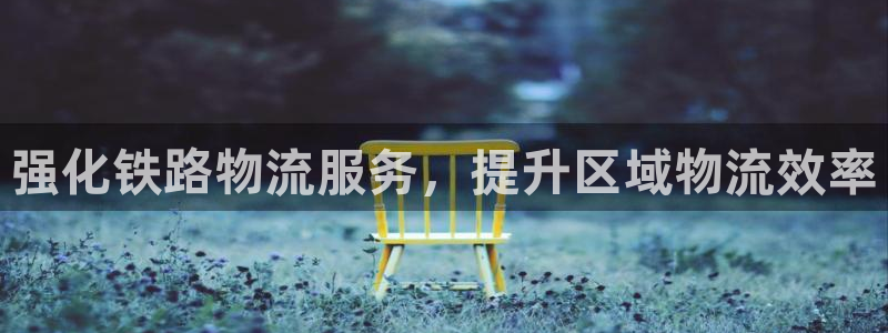 豪门国际官网注册：强化铁路物流服务，