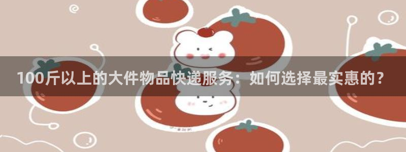 豪门国际官方网站预测：100斤以上的大件物品快递服务：如何选